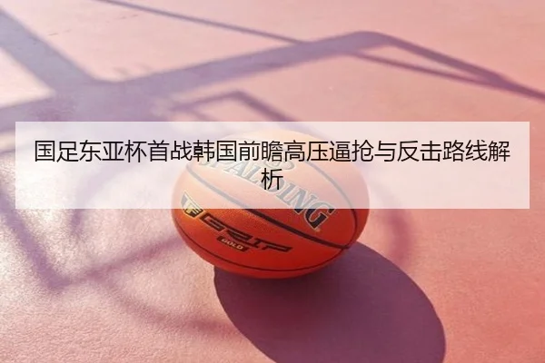国足东亚杯首战韩国前瞻高压逼抢与反击路线解析
