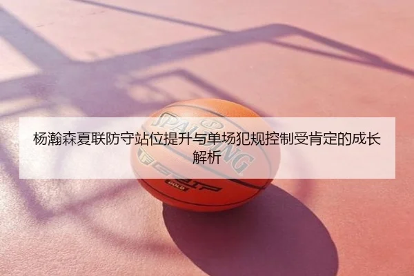 杨瀚森夏联防守站位提升与单场犯规控制受肯定的成长解析