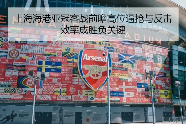 上海海港亚冠客战前瞻高位逼抢与反击效率成胜负关键